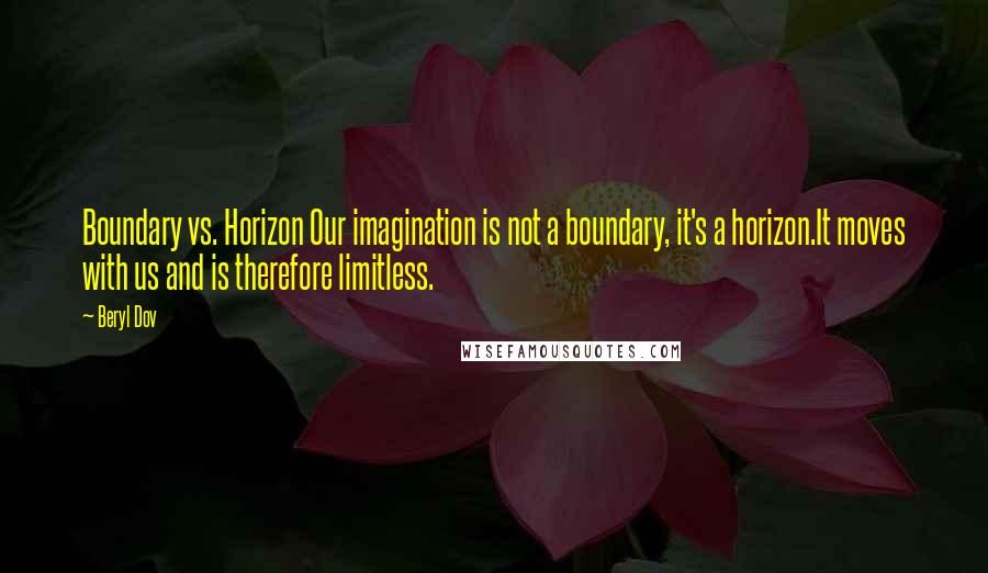 Beryl Dov Quotes: Boundary vs. Horizon Our imagination is not a boundary, it's a horizon.It moves with us and is therefore limitless.