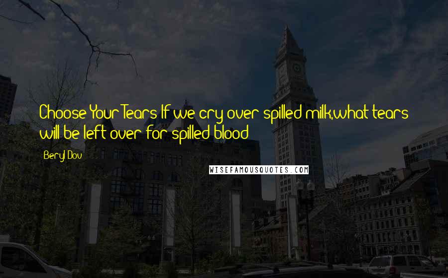 Beryl Dov Quotes: Choose Your Tears If we cry over spilled milk,what tears will be left over for spilled blood?