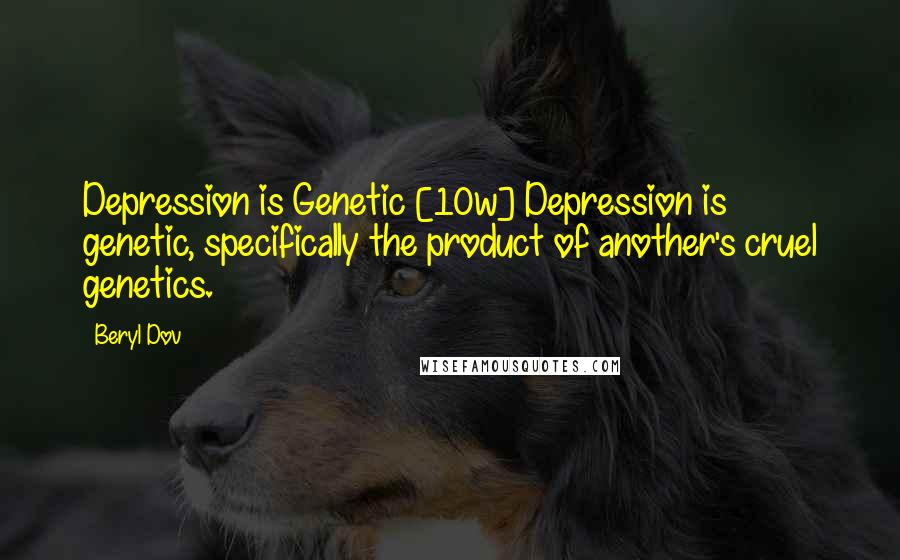 Beryl Dov Quotes: Depression is Genetic [10w] Depression is genetic, specifically the product of another's cruel genetics.