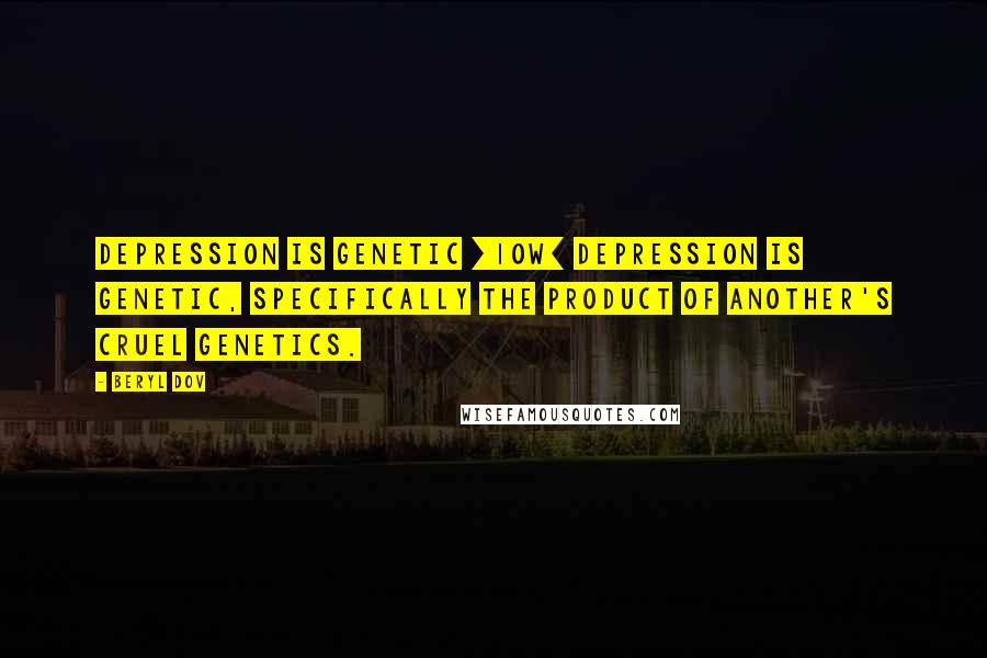 Beryl Dov Quotes: Depression is Genetic [10w] Depression is genetic, specifically the product of another's cruel genetics.