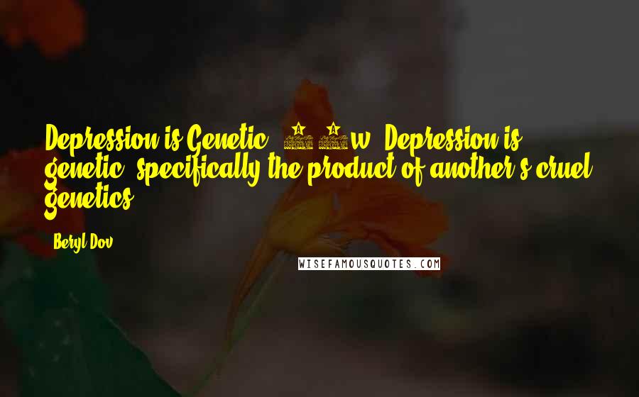 Beryl Dov Quotes: Depression is Genetic [10w] Depression is genetic, specifically the product of another's cruel genetics.