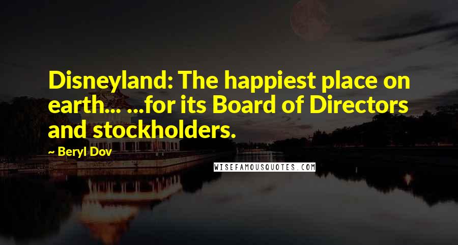 Beryl Dov Quotes: Disneyland: The happiest place on earth... ...for its Board of Directors and stockholders.