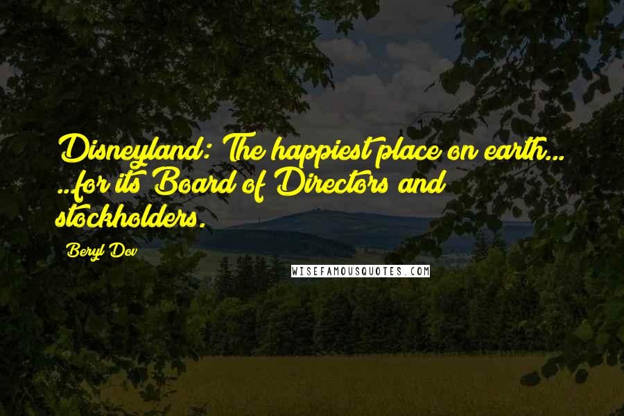 Beryl Dov Quotes: Disneyland: The happiest place on earth... ...for its Board of Directors and stockholders.