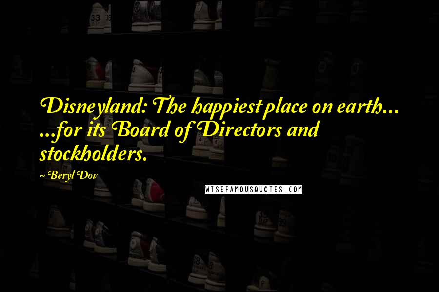 Beryl Dov Quotes: Disneyland: The happiest place on earth... ...for its Board of Directors and stockholders.