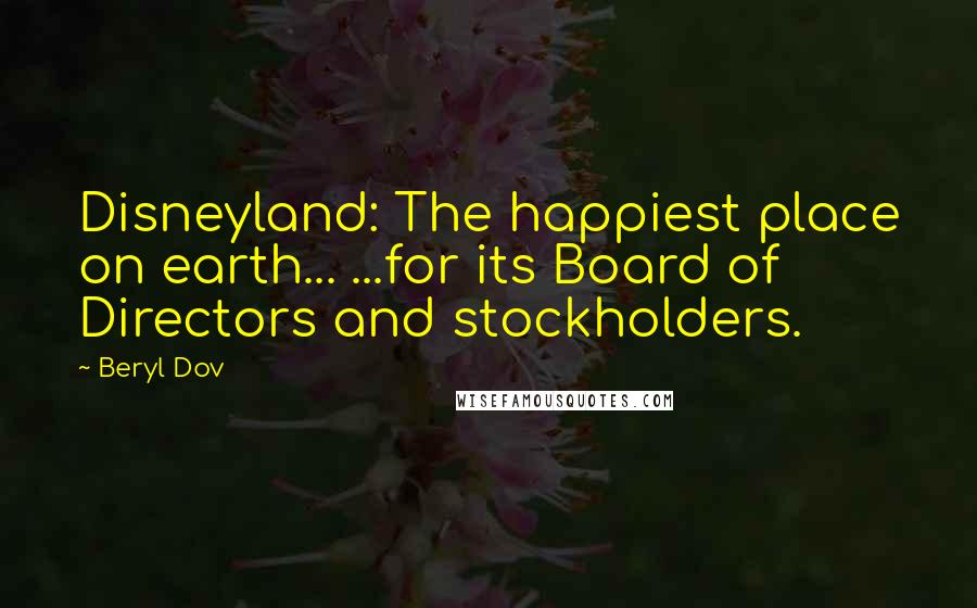 Beryl Dov Quotes: Disneyland: The happiest place on earth... ...for its Board of Directors and stockholders.