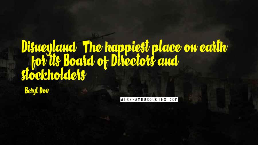 Beryl Dov Quotes: Disneyland: The happiest place on earth... ...for its Board of Directors and stockholders.