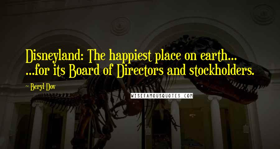 Beryl Dov Quotes: Disneyland: The happiest place on earth... ...for its Board of Directors and stockholders.