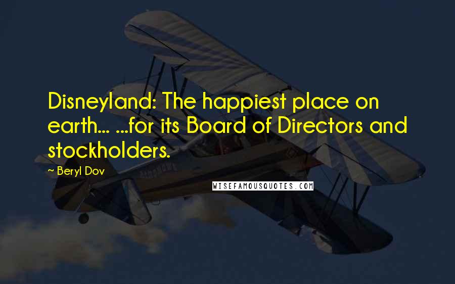 Beryl Dov Quotes: Disneyland: The happiest place on earth... ...for its Board of Directors and stockholders.