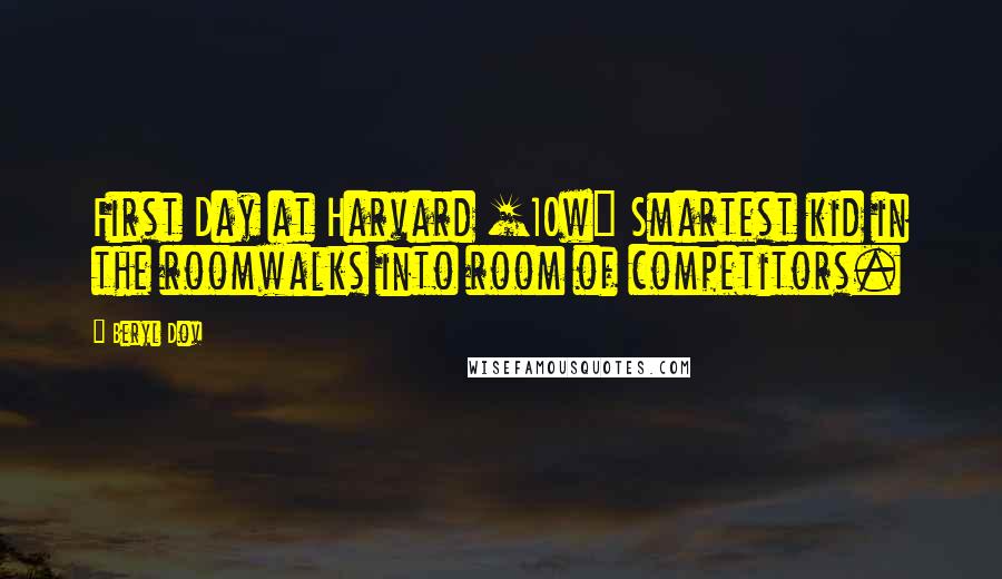 Beryl Dov Quotes: First Day at Harvard [10w] Smartest kid in the roomwalks into room of competitors.