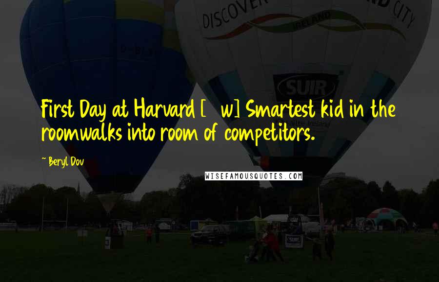 Beryl Dov Quotes: First Day at Harvard [10w] Smartest kid in the roomwalks into room of competitors.