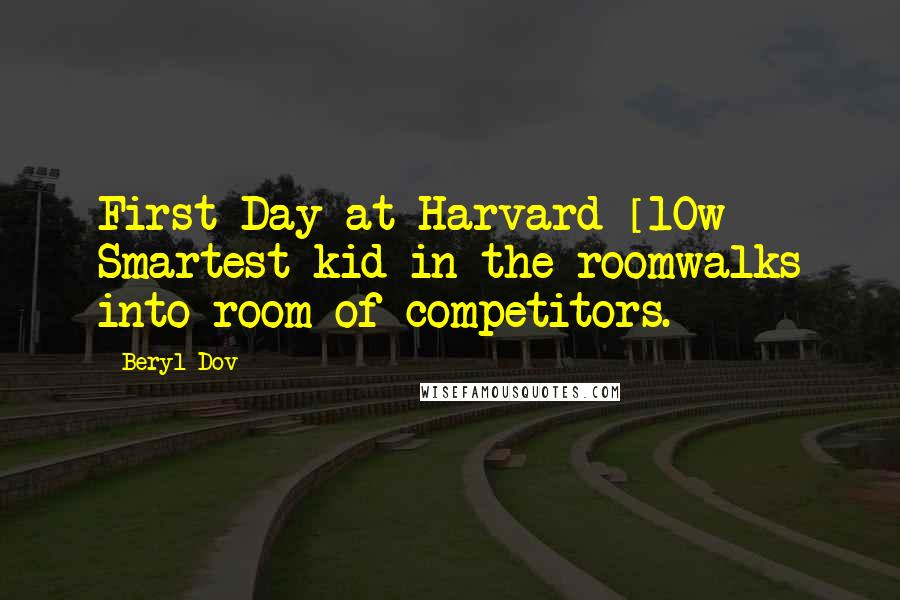Beryl Dov Quotes: First Day at Harvard [10w] Smartest kid in the roomwalks into room of competitors.