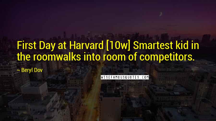 Beryl Dov Quotes: First Day at Harvard [10w] Smartest kid in the roomwalks into room of competitors.