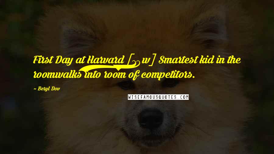 Beryl Dov Quotes: First Day at Harvard [10w] Smartest kid in the roomwalks into room of competitors.