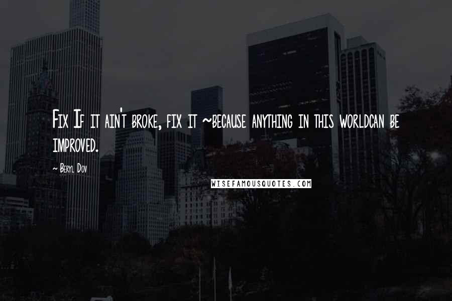 Beryl Dov Quotes: Fix If it ain't broke, fix it ~because anything in this worldcan be improved.