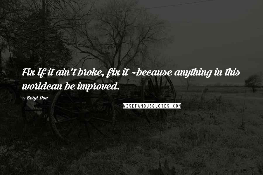 Beryl Dov Quotes: Fix If it ain't broke, fix it ~because anything in this worldcan be improved.