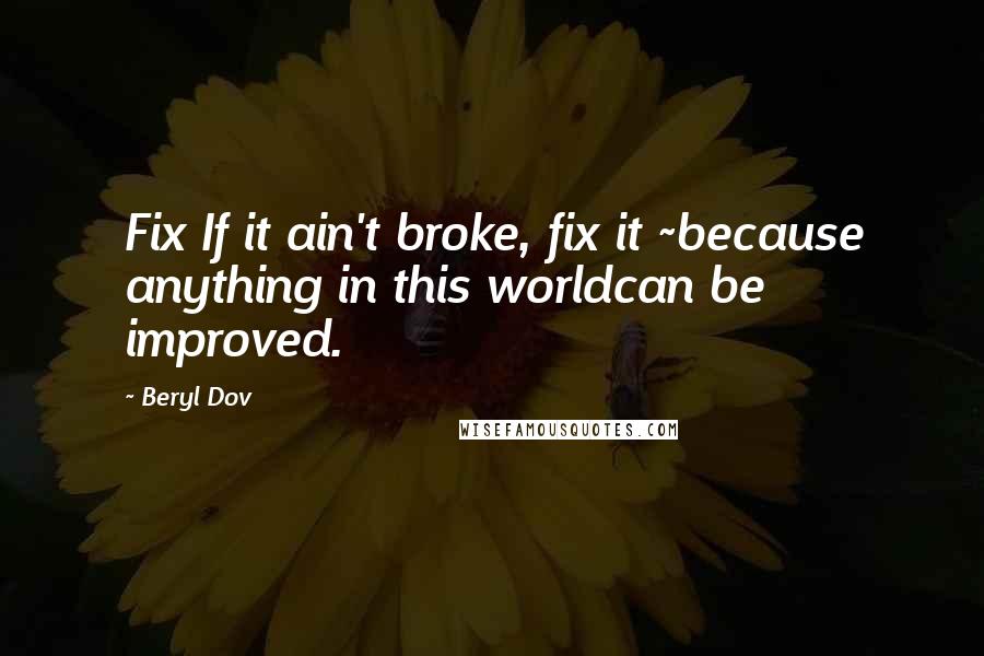 Beryl Dov Quotes: Fix If it ain't broke, fix it ~because anything in this worldcan be improved.