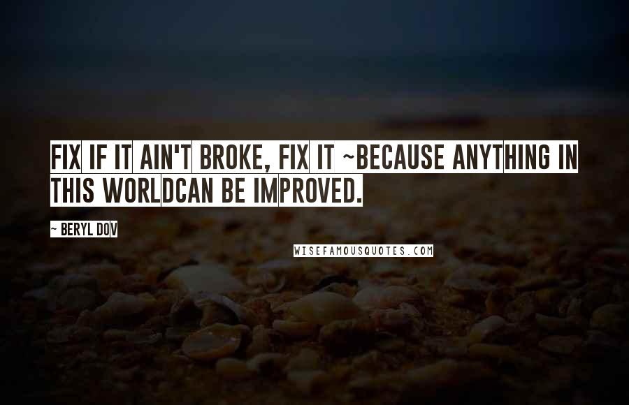 Beryl Dov Quotes: Fix If it ain't broke, fix it ~because anything in this worldcan be improved.