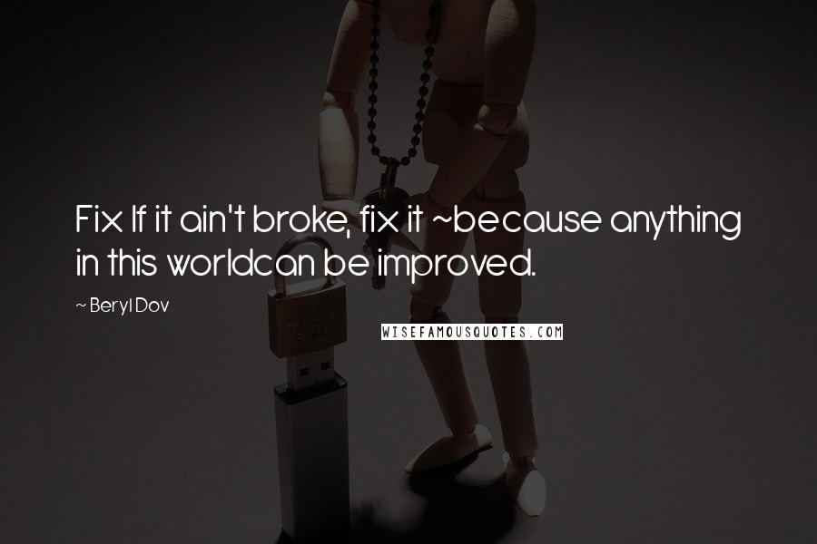 Beryl Dov Quotes: Fix If it ain't broke, fix it ~because anything in this worldcan be improved.