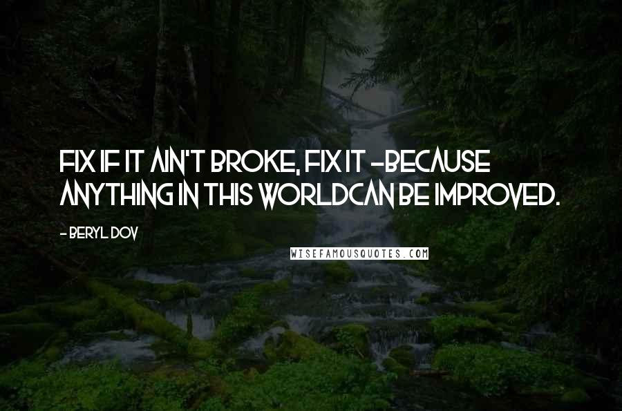 Beryl Dov Quotes: Fix If it ain't broke, fix it ~because anything in this worldcan be improved.