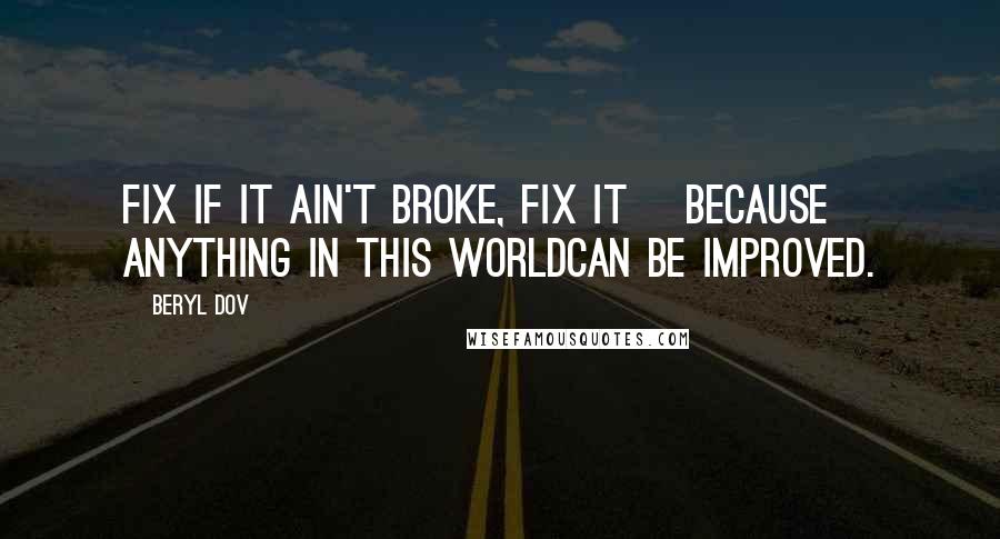 Beryl Dov Quotes: Fix If it ain't broke, fix it ~because anything in this worldcan be improved.