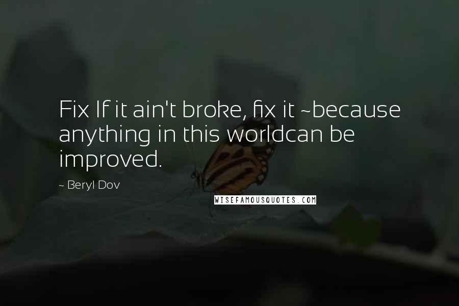 Beryl Dov Quotes: Fix If it ain't broke, fix it ~because anything in this worldcan be improved.