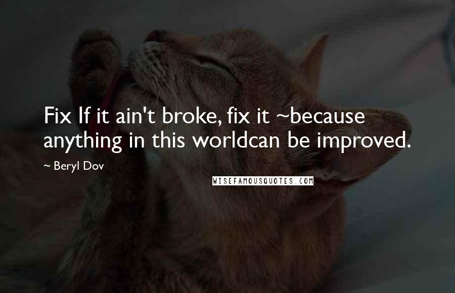 Beryl Dov Quotes: Fix If it ain't broke, fix it ~because anything in this worldcan be improved.