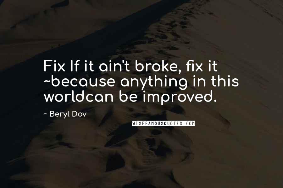 Beryl Dov Quotes: Fix If it ain't broke, fix it ~because anything in this worldcan be improved.