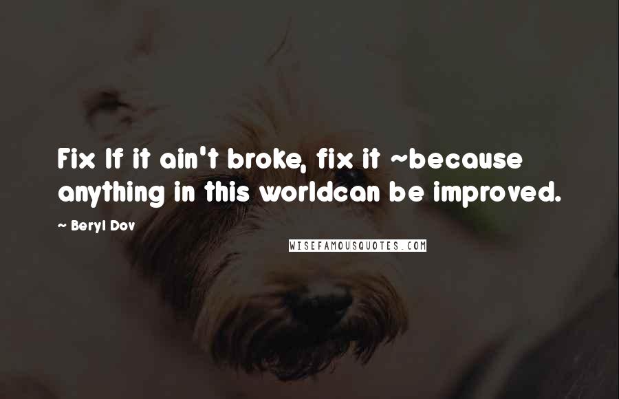 Beryl Dov Quotes: Fix If it ain't broke, fix it ~because anything in this worldcan be improved.