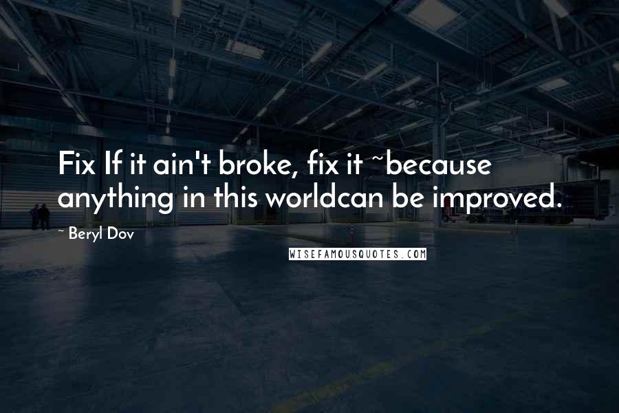 Beryl Dov Quotes: Fix If it ain't broke, fix it ~because anything in this worldcan be improved.