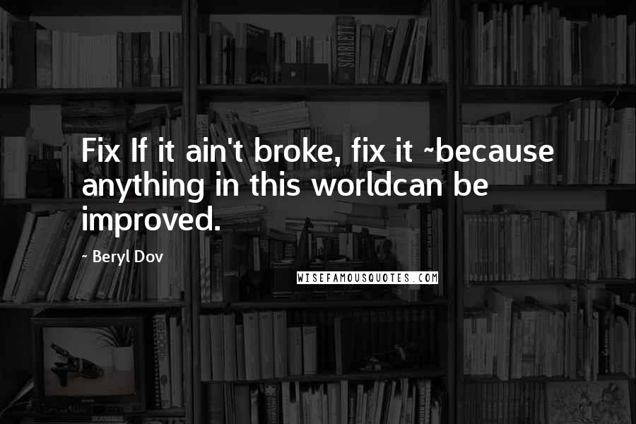 Beryl Dov Quotes: Fix If it ain't broke, fix it ~because anything in this worldcan be improved.