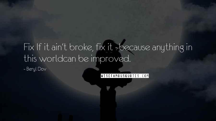 Beryl Dov Quotes: Fix If it ain't broke, fix it ~because anything in this worldcan be improved.