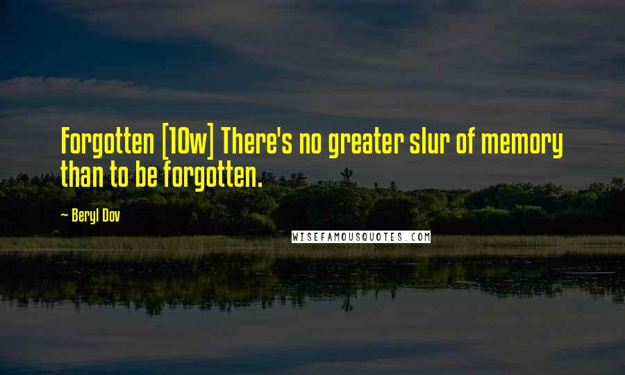 Beryl Dov Quotes: Forgotten [10w] There's no greater slur of memory than to be forgotten.