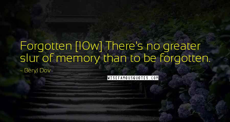 Beryl Dov Quotes: Forgotten [10w] There's no greater slur of memory than to be forgotten.