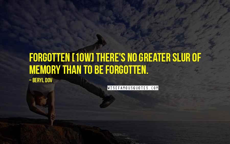 Beryl Dov Quotes: Forgotten [10w] There's no greater slur of memory than to be forgotten.