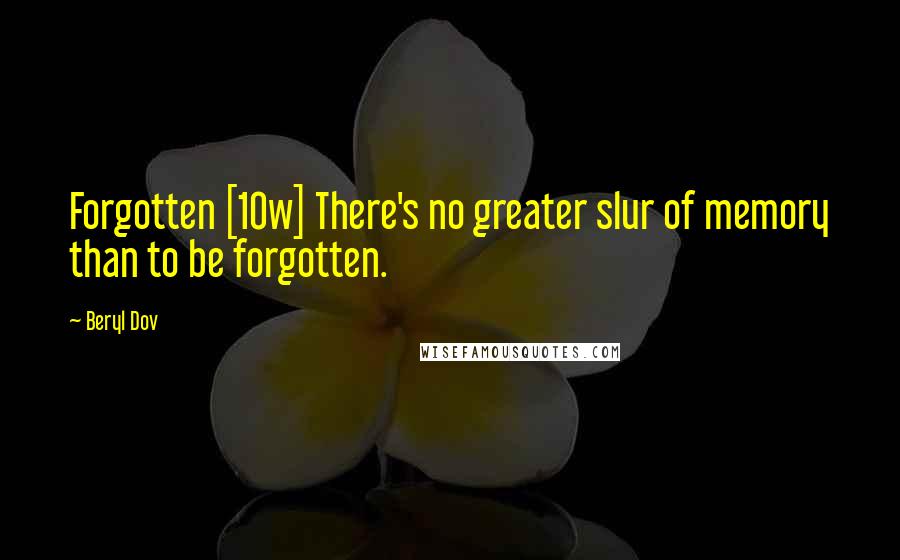 Beryl Dov Quotes: Forgotten [10w] There's no greater slur of memory than to be forgotten.