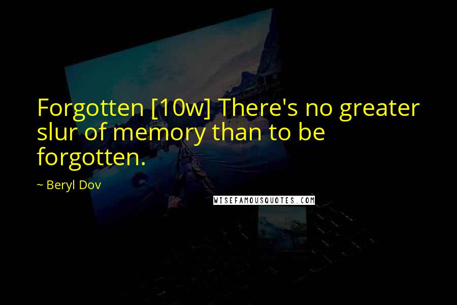 Beryl Dov Quotes: Forgotten [10w] There's no greater slur of memory than to be forgotten.