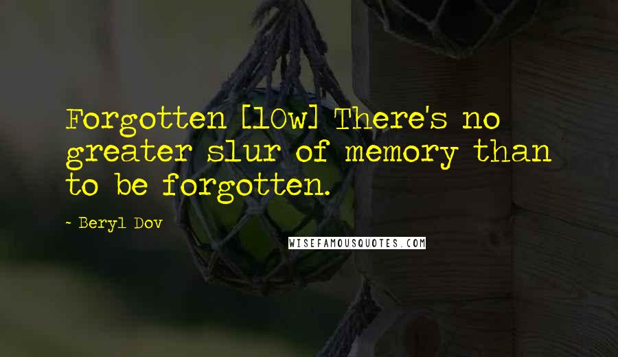 Beryl Dov Quotes: Forgotten [10w] There's no greater slur of memory than to be forgotten.
