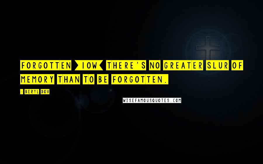 Beryl Dov Quotes: Forgotten [10w] There's no greater slur of memory than to be forgotten.