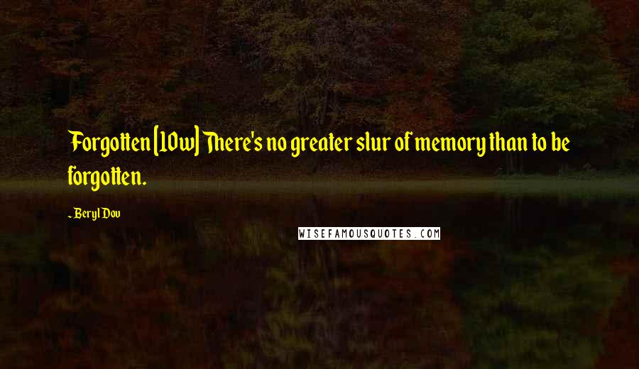 Beryl Dov Quotes: Forgotten [10w] There's no greater slur of memory than to be forgotten.