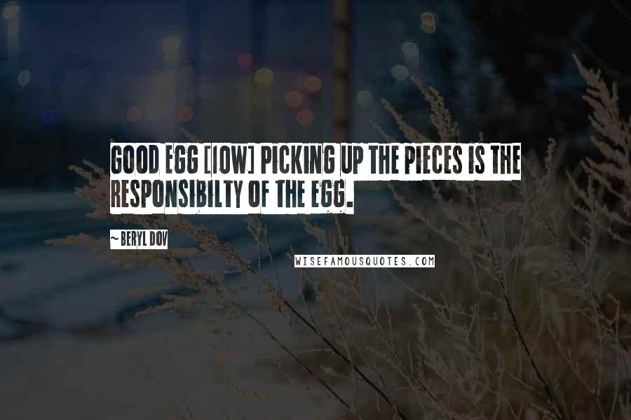 Beryl Dov Quotes: Good Egg [10w] Picking up the pieces is the responsibilty of the egg.