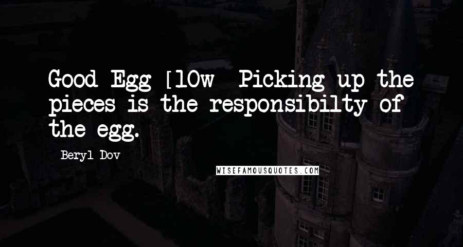 Beryl Dov Quotes: Good Egg [10w] Picking up the pieces is the responsibilty of the egg.