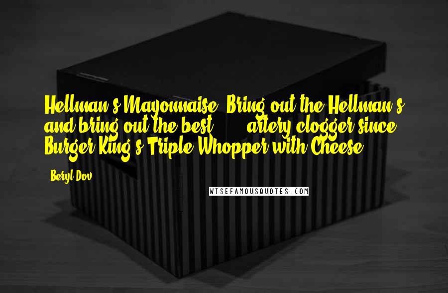 Beryl Dov Quotes: Hellman's Mayonnaise: Bring out the Hellman's and bring out the best... ...artery clogger since Burger King's Triple Whopper with Cheese.