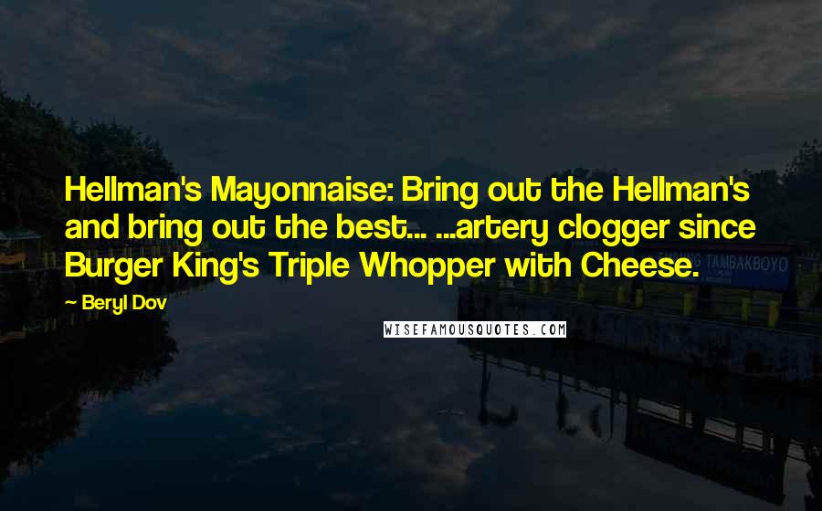 Beryl Dov Quotes: Hellman's Mayonnaise: Bring out the Hellman's and bring out the best... ...artery clogger since Burger King's Triple Whopper with Cheese.