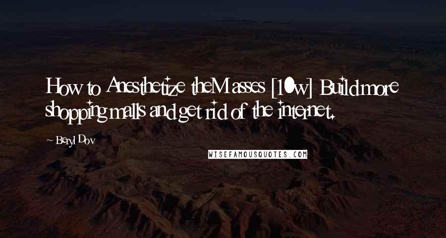 Beryl Dov Quotes: How to Anesthetize theM asses [10w] Build more shopping malls and get rid of the internet.