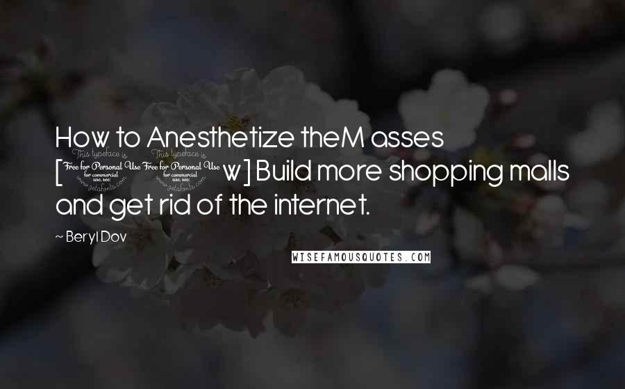 Beryl Dov Quotes: How to Anesthetize theM asses [10w] Build more shopping malls and get rid of the internet.