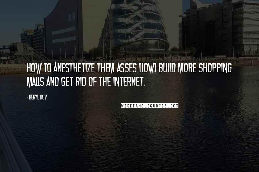 Beryl Dov Quotes: How to Anesthetize theM asses [10w] Build more shopping malls and get rid of the internet.