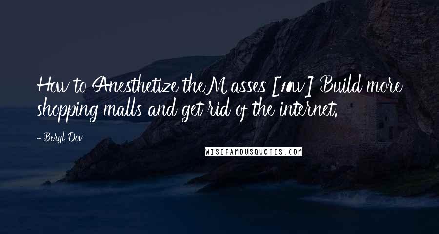 Beryl Dov Quotes: How to Anesthetize theM asses [10w] Build more shopping malls and get rid of the internet.