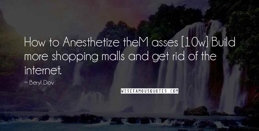 Beryl Dov Quotes: How to Anesthetize theM asses [10w] Build more shopping malls and get rid of the internet.