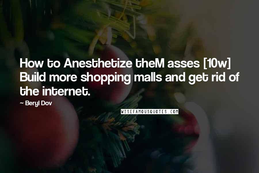 Beryl Dov Quotes: How to Anesthetize theM asses [10w] Build more shopping malls and get rid of the internet.