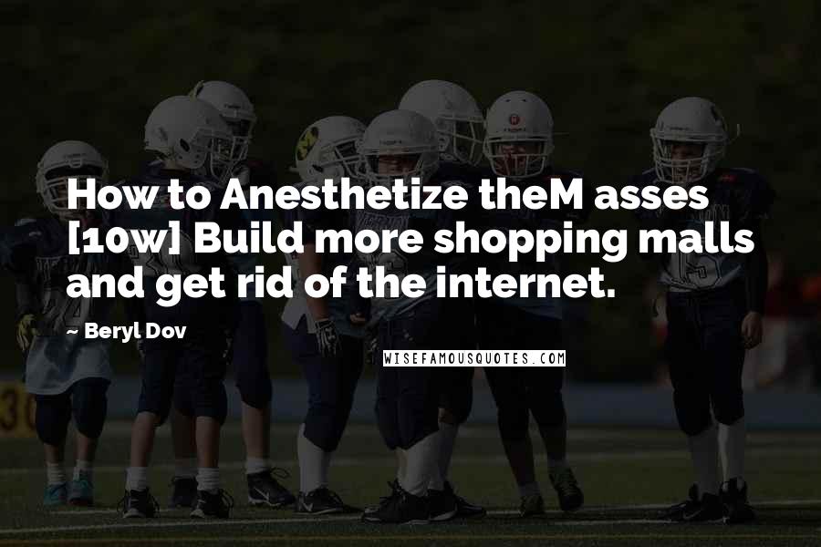 Beryl Dov Quotes: How to Anesthetize theM asses [10w] Build more shopping malls and get rid of the internet.